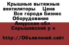 Крышные вытяжные вентиляторы  › Цена ­ 12 000 - Все города Бизнес » Оборудование   . Амурская обл.,Серышевский р-н